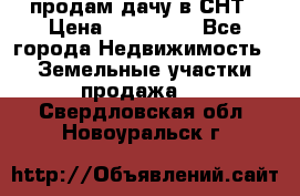 продам дачу в СНТ › Цена ­ 500 000 - Все города Недвижимость » Земельные участки продажа   . Свердловская обл.,Новоуральск г.